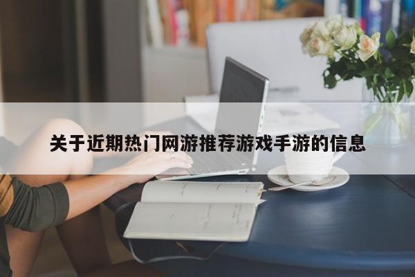 关于近期热门网游推荐游戏手游的信息