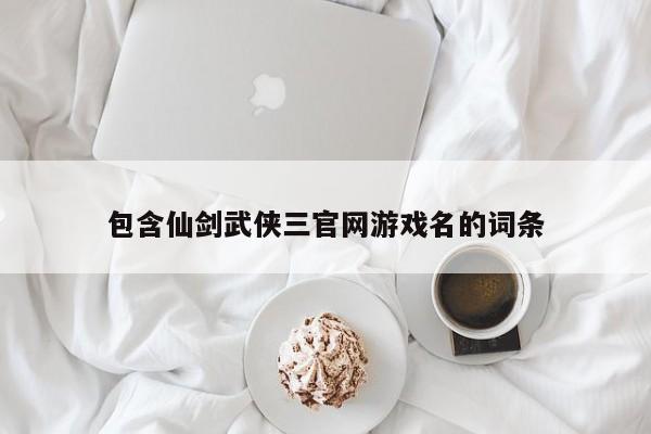 包含仙剑武侠三官网游戏名的词条