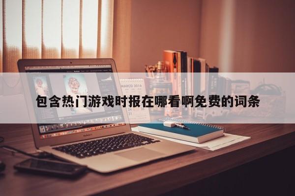 包含热门游戏时报在哪看啊免费的词条