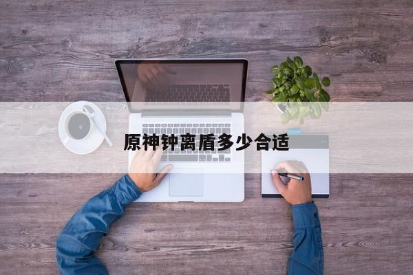 原神钟离盾多少合适