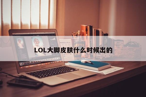 LOL大脚皮肤什么时候出的