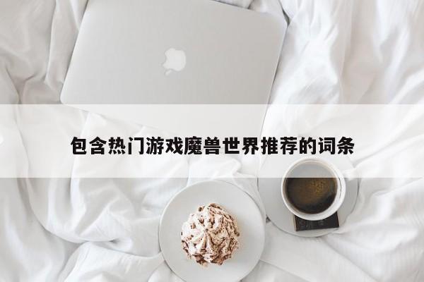 包含热门游戏魔兽世界推荐的词条