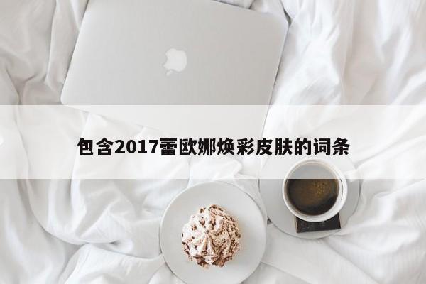 包含2017蕾欧娜焕彩皮肤的词条