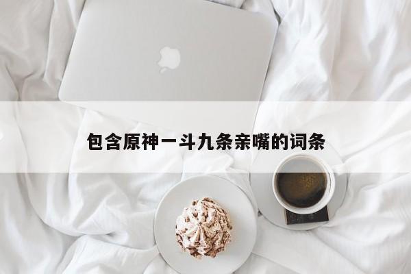 包含原神一斗九条亲嘴的词条