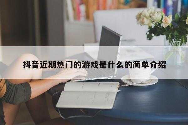 抖音近期热门的游戏是什么的简单介绍