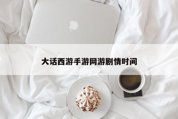 大话西游手游网游剧情时间