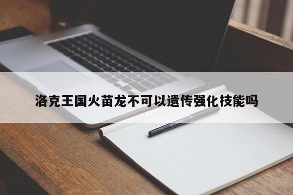 洛克王国火苗龙不可以遗传强化技能吗