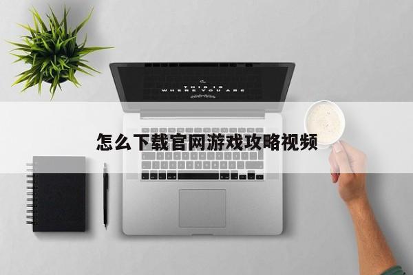 怎么下载官网游戏攻略视频