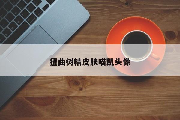 扭曲树精皮肤喵凯头像