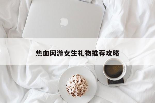 热血网游女生礼物推荐攻略