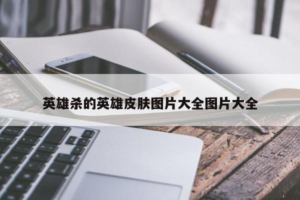 英雄杀的英雄皮肤图片大全图片大全