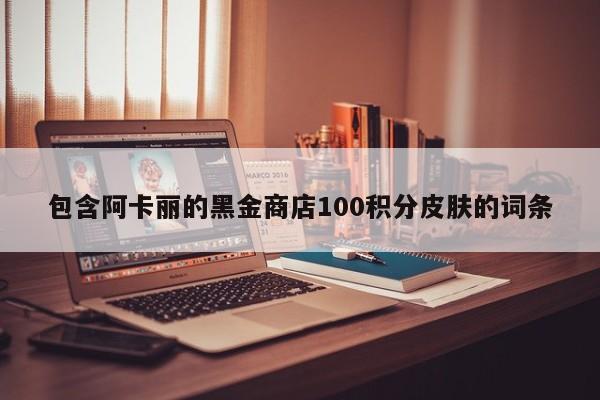 包含阿卡丽的黑金商店100积分皮肤的词条