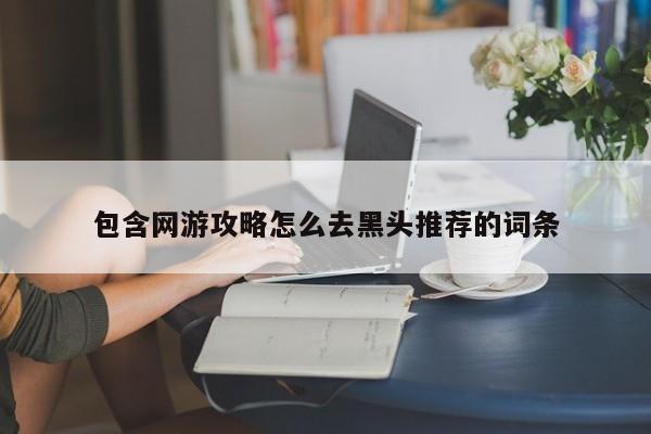 包含网游攻略怎么去黑头推荐的词条