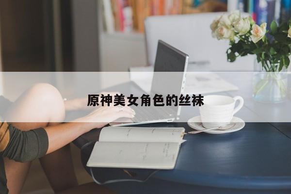 原神美女角色的丝袜
