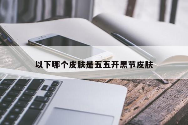 以下哪个皮肤是五五开黑节皮肤