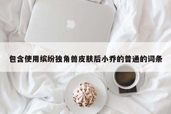 包含使用缤纷独角兽皮肤后小乔的普通的词条