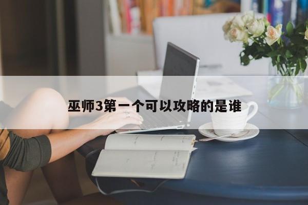 巫师3第一个可以攻略的是谁
