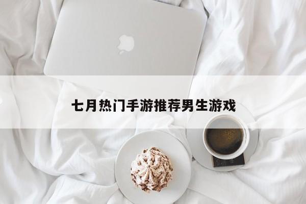 七月热门手游推荐男生游戏